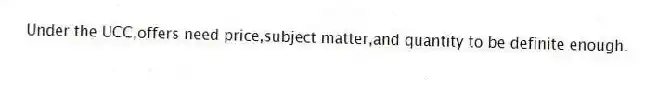 Under the UCC,offers need price,subject matter,and quantity to be definite enough.