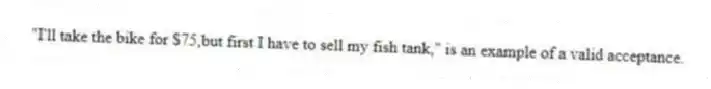 "I'll take the bike for $75,but first I have to sell my fish tank," is an example of a valid acceptance.