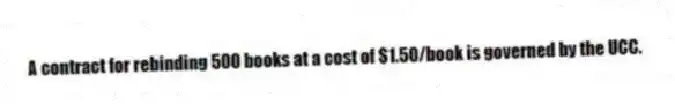 A contract for rebinding 500 books at a cost of $1.50/book is governed by the UCC.