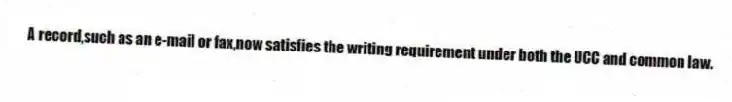 A record,such as an e-mail or fax,now satisfies the writing requirement under both the UCC and common law.