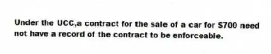 Under the UCC,a contract for the sale of a car for $700 need not have a record of the contract to be enforceable.