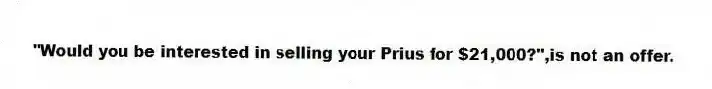 "Would you be interested in selling your Prius for $21,000?",is not an offer.