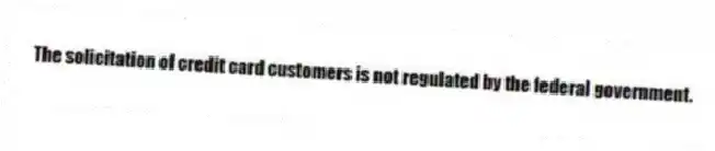The solicitation of credit card customers is not regulated by the federal government.