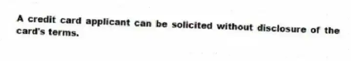 A credit card applicant can be solicited without disclosure of the card's terms.