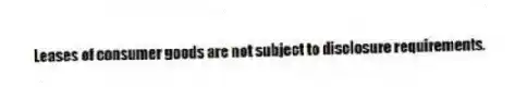 Leases of consumer goods are not subject to disclosure requirements.