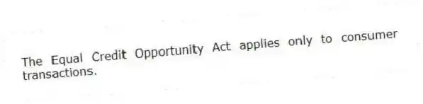 The Equal Credit Opportunity Act applies only to consumer transactions.