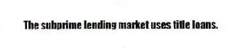 The subprime lending market uses title loans.