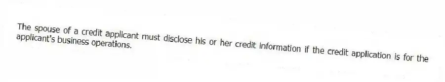 The spouse of a credit applicant must disclose his or her credit information if the credit application is for the applicant's business operations.