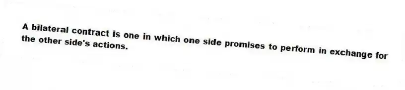A bilateral contract is one in which one side promises to perform in exchange for the other side's actions.