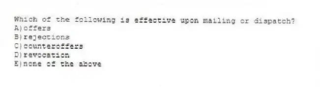 Which of the following is effective upon mailing or dispatch?
A)offers
B)rejections
C)counteroffers
D)revocation
E)none of the above