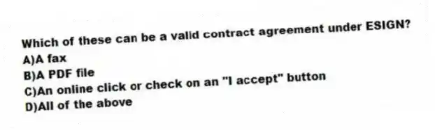 Which of these can be a valid contract agreement under ESIGN?
A)A fax
B)A PDF file
C)An online click or check on an "I accept" button
D)All of the above
