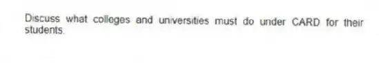 Discuss what colleges and universities must do under CARD for their students.
