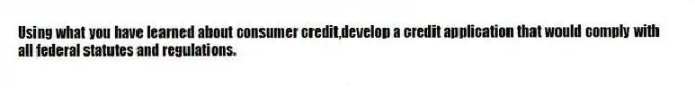 Using what you have learned about consumer credit,develop a credit application that would comply with all federal statutes and regulations.