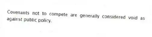 Covenants not to compete are generally considered void as against public policy.