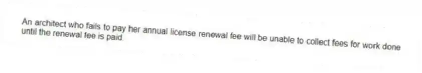 An architect who fails to pay her annual license renewal fee will be unable to collect fees for work done until the renewal fee is paid.