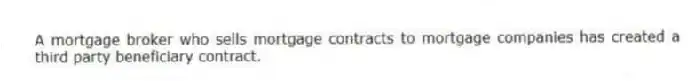 A mortgage broker who sells mortgage contracts to mortgage companies has created a third party beneficiary contract.