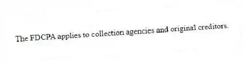 The FDCPA applies to collection agencies and original creditors.