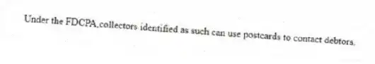 Under the FDCPA,collectors identified as such can use postcards to contact debtors.