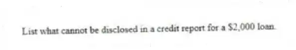 List what cannot be disclosed in a credit report for a $2,000 loan.
