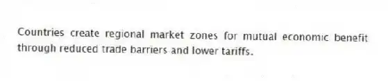 Countries create regional market zones for mutual economic benefit through reduced trade barriers and lower tariffs.