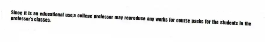 Since it is an educational use,a college professor may reproduce any works for course packs for the students in the professor's classes.