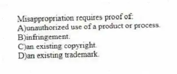 Misappropriation requires proof of:
A)unauthorized use of a product or process.
B)infringement.
C)an existing copyright.
D)an existing trademark.
