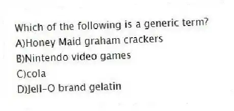 Which of the following is a generic term?
A)Honey Maid graham crackers
B)Nintendo video games
C)cola
D)Jell-O brand gelatin