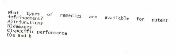 What types of remedies are available for patent infringement?
A)injunctions
B)damages
C)specific performance
D)a and b