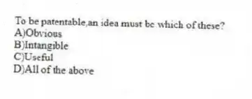 To be patentable,an idea must be which of these?
A)Obvious
B)Intangible
C)Useful
D)All of the above