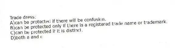 Trade dress:
A)can be protected if there will be confusion.
B)can be protected only if there is a registered trade name or trademark.
C)can be protected if it is distinct.
D)both a and c