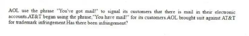 AOL use the phrase "You've got mail!" to signal its customers that there is mail in their electronic accounts.AT&T began using the phrase,"You have mail!" for its customers.AOL brought suit against AT&T for trademark infringement.Has there been infringement?