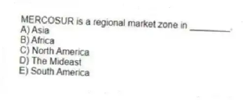 MERCOSUR is a regional market zone in ________.
A) Asia
B) Africa
C) North America
D) The Mideast
E) South America