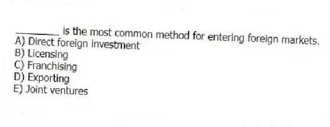________ is the most common method for entering foreign markets.
A) Direct foreign investment
B) Licensing
C) Franchising
D) Exporting
E) Joint ventures