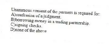 Unanimous consent of the partners is required for:
A)confession of a judgment.
B)borrowing money in a trading partnership.
C)signing checks.
D)none of the above