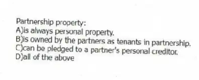 Partnership property:
A)is always personal property.
B)is owned by the partners as tenants in partnership.
C)can be pledged to a partner's personal creditor.
D)all of the above