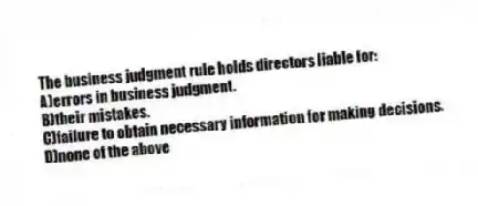 The business judgment rule holds directors liable for:
A)errors in business judgment.
B)their mistakes.
C)failure to obtain necessary information for making decisions.
D)none of the above