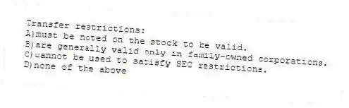 Transfer restrictions:
A)must be noted on the stock to be valid.
B)are generally valid only in family-owned corporations.
C)cannot be used to satisfy SEC restrictions.
D)none of the above