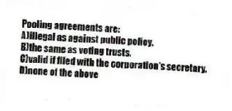 Pooling agreements are:
A)illegal as against public policy.
B)the same as voting trusts.
C)valid if filed with the corporation's secretary.
D)none of the above