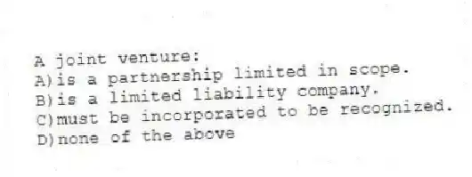 A joint venture:
A)is a partnership limited in scope.
B)is a limited liability company.
C)must be incorporated to be recognized.
D)none of the above