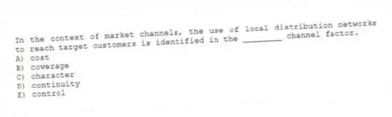In the context of market channels, the use of local distribution networks to reach target customers is identified in the ________ channel factor.
A) cost
B) coverage
C) character
D) continuity
E) control