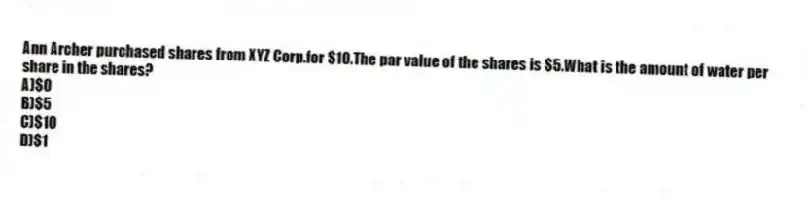 Ann Archer purchased shares from XYZ Corp.for $10.The par value of the shares is $5.What is the amount of water per share in the shares?
A)$0
B)$5
C)$10
D)$1