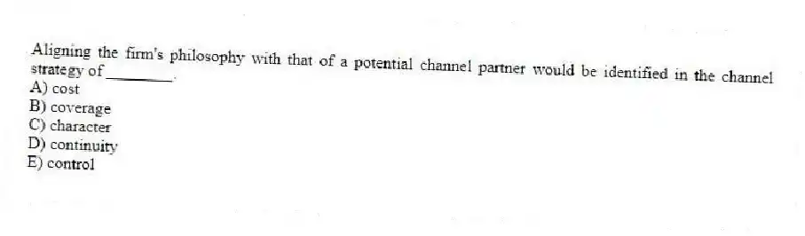 Aligning the firm's philosophy with that of a potential channel partner would be identified in the channel strategy of ________.
A) cost
B) coverage
C) character
D) continuity
E) control