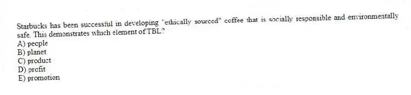 Starbucks has been successful in developing "ethically sourced" coffee that is socially responsible and environmentally safe. This demonstrates which element of TBL?
A) people
B) planet
C) product
D) profit
E) promotion