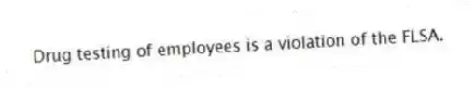 Drug testing of employees is a violation of the FLSA.