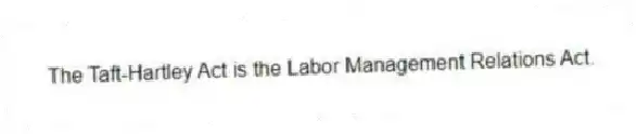 The Taft-Hartley Act is the Labor Management Relations Act.