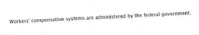 Workers' compensation systems are administered by the federal government.
