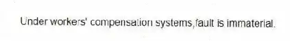 Under workers' compensation systems,fault is immaterial.