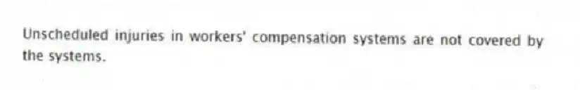 Unscheduled injuries in workers' compensation systems are not covered by the systems.