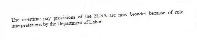 The overtime pay provisions of the FLSA are now broader because of rule interpretations by the Department of Labor.