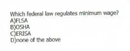 Which federal law regulates minimum wage?
A)FLSA
B)OSHA
C)ERISA
D)none of the above